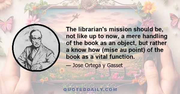 The librarian's mission should be, not like up to now, a mere handling of the book as an object, but rather a know how (mise au point) of the book as a vital function.