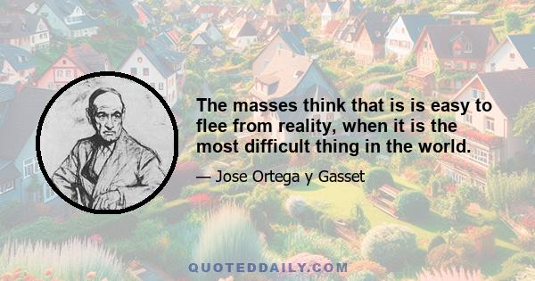 The masses think that is is easy to flee from reality, when it is the most difficult thing in the world.