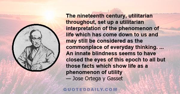 The nineteenth century, utilitarian throughout, set up a utilitarian interpretation of the phenomenon of life which has come down to us and may still be considered as the commonplace of everyday thinking. ... An innate