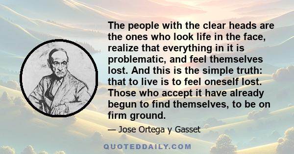 The people with the clear heads are the ones who look life in the face, realize that everything in it is problematic, and feel themselves lost. And this is the simple truth: that to live is to feel oneself lost. Those