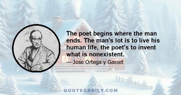 The poet begins where the man ends. The man's lot is to live his human life, the poet's to invent what is nonexistent.