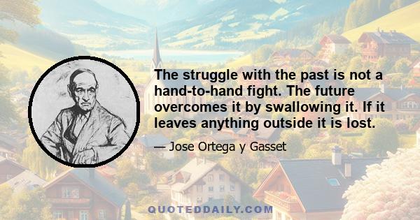 The struggle with the past is not a hand-to-hand fight. The future overcomes it by swallowing it. If it leaves anything outside it is lost.