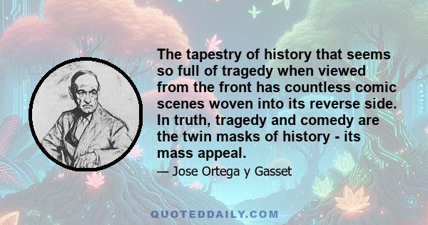 The tapestry of history that seems so full of tragedy when viewed from the front has countless comic scenes woven into its reverse side. In truth, tragedy and comedy are the twin masks of history - its mass appeal.