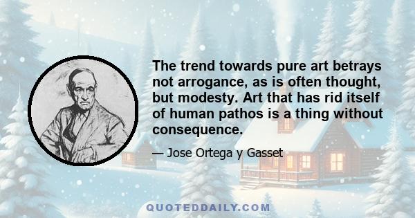 The trend towards pure art betrays not arrogance, as is often thought, but modesty. Art that has rid itself of human pathos is a thing without consequence.