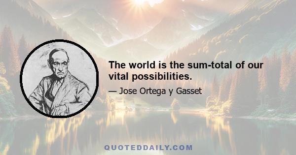 The world is the sum-total of our vital possibilities.