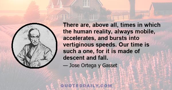 There are, above all, times in which the human reality, always mobile, accelerates, and bursts into vertiginous speeds. Our time is such a one, for it is made of descent and fall.