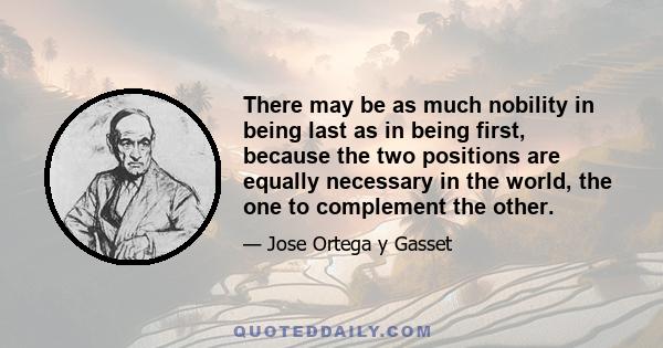 There may be as much nobility in being last as in being first, because the two positions are equally necessary in the world, the one to complement the other.