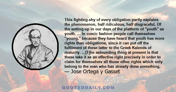 This fighting-shy of every obligation partly explains the phenomenon, half ridiculous, half disgraceful, Of the setting-up in our days of the platform of youth as youth. ... In comic fashion people call themselves