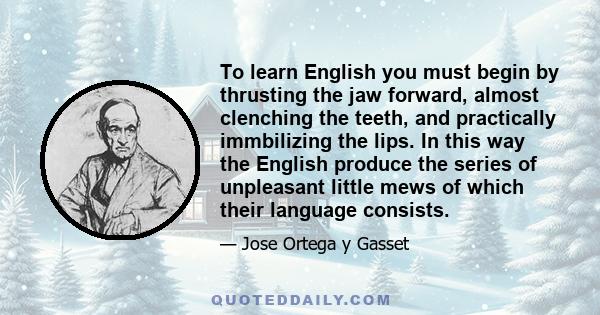 To learn English you must begin by thrusting the jaw forward, almost clenching the teeth, and practically immbilizing the lips. In this way the English produce the series of unpleasant little mews of which their