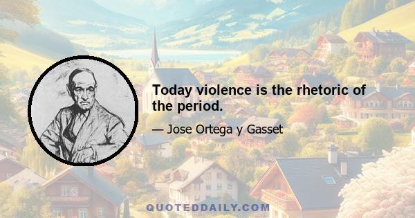 Today violence is the rhetoric of the period.