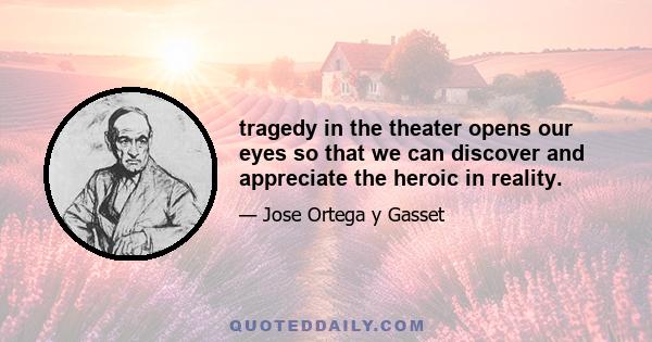 tragedy in the theater opens our eyes so that we can discover and appreciate the heroic in reality.