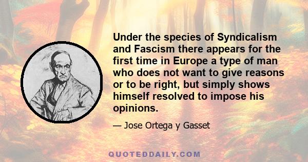 Under the species of Syndicalism and Fascism there appears for the first time in Europe a type of man who does not want to give reasons or to be right, but simply shows himself resolved to impose his opinions.