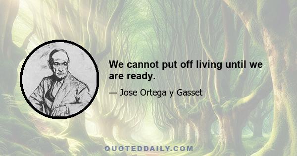 We cannot put off living until we are ready.