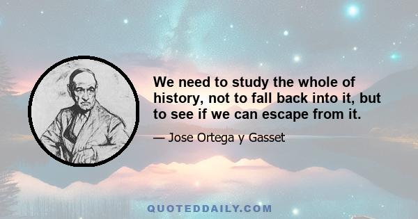 We need to study the whole of history, not to fall back into it, but to see if we can escape from it.