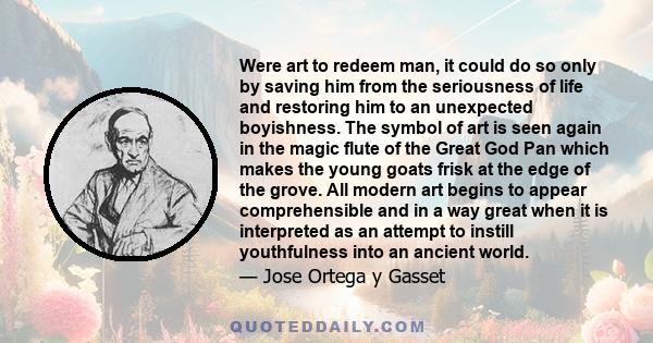 Were art to redeem man, it could do so only by saving him from the seriousness of life and restoring him to an unexpected boyishness. The symbol of art is seen again in the magic flute of the Great God Pan which makes