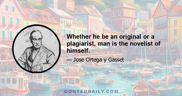 Whether he be an original or a plagiarist, man is the novelist of himself.