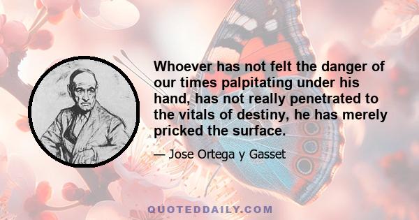 Whoever has not felt the danger of our times palpitating under his hand, has not really penetrated to the vitals of destiny, he has merely pricked the surface.