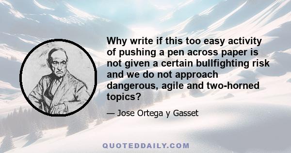 Why write if this too easy activity of pushing a pen across paper is not given a certain bullfighting risk and we do not approach dangerous, agile and two-horned topics?