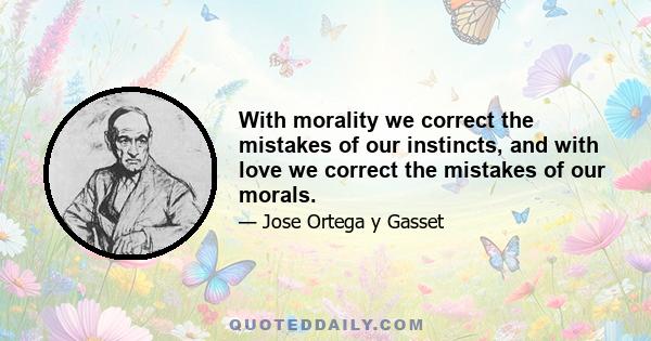 With morality we correct the mistakes of our instincts, and with love we correct the mistakes of our morals.