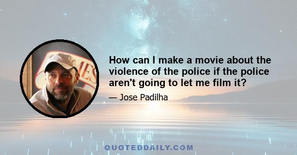 How can I make a movie about the violence of the police if the police aren't going to let me film it?