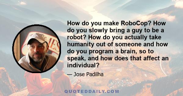 How do you make RoboCop? How do you slowly bring a guy to be a robot? How do you actually take humanity out of someone and how do you program a brain, so to speak, and how does that affect an individual?