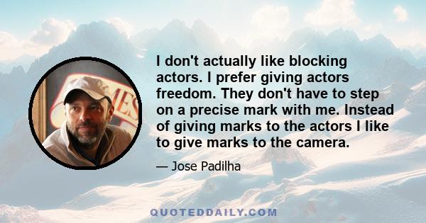 I don't actually like blocking actors. I prefer giving actors freedom. They don't have to step on a precise mark with me. Instead of giving marks to the actors I like to give marks to the camera.