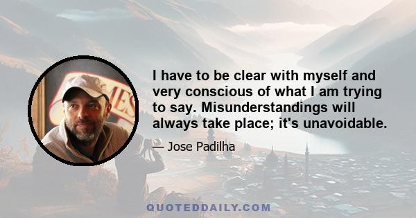 I have to be clear with myself and very conscious of what I am trying to say. Misunderstandings will always take place; it's unavoidable.