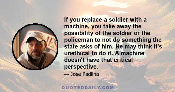 If you replace a soldier with a machine, you take away the possibility of the soldier or the policeman to not do something the state asks of him. He may think it's unethical to do it. A machine doesn't have that