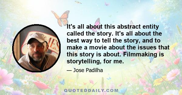 It's all about this abstract entity called the story. It's all about the best way to tell the story, and to make a movie about the issues that this story is about. Filmmaking is storytelling, for me.