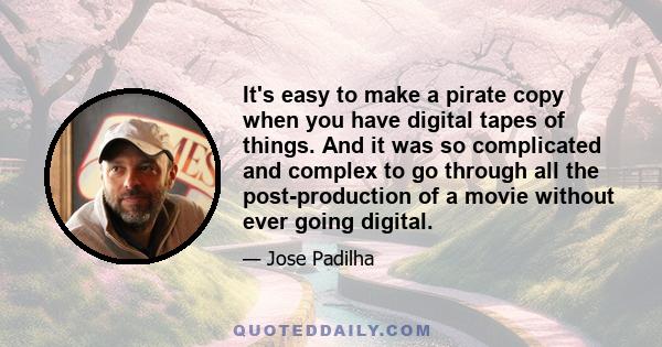 It's easy to make a pirate copy when you have digital tapes of things. And it was so complicated and complex to go through all the post-production of a movie without ever going digital.