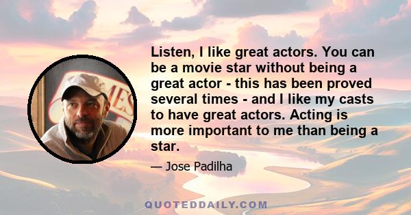 Listen, I like great actors. You can be a movie star without being a great actor - this has been proved several times - and I like my casts to have great actors. Acting is more important to me than being a star.