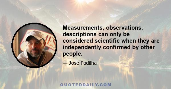 Measurements, observations, descriptions can only be considered scientific when they are independently confirmed by other people.