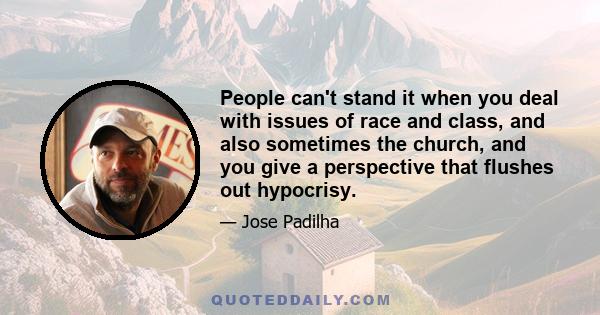 People can't stand it when you deal with issues of race and class, and also sometimes the church, and you give a perspective that flushes out hypocrisy.