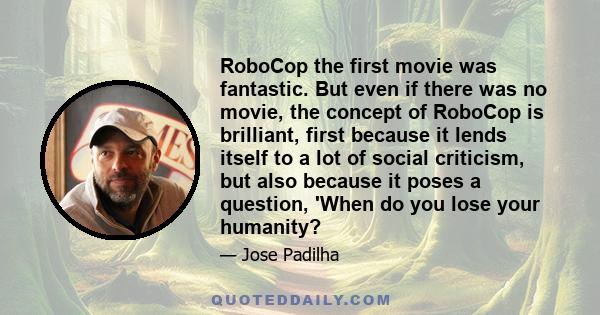 RoboCop the first movie was fantastic. But even if there was no movie, the concept of RoboCop is brilliant, first because it lends itself to a lot of social criticism, but also because it poses a question, 'When do you