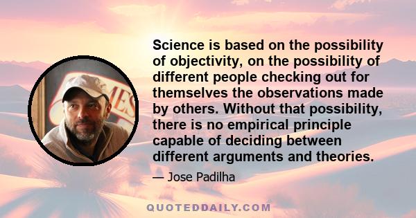 Science is based on the possibility of objectivity, on the possibility of different people checking out for themselves the observations made by others. Without that possibility, there is no empirical principle capable