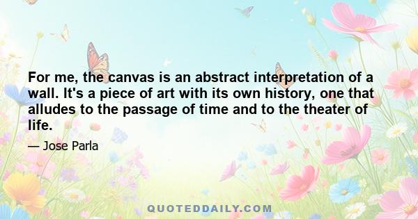 For me, the canvas is an abstract interpretation of a wall. It's a piece of art with its own history, one that alludes to the passage of time and to the theater of life.