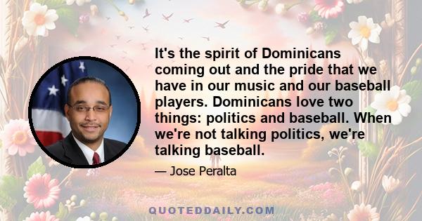 It's the spirit of Dominicans coming out and the pride that we have in our music and our baseball players. Dominicans love two things: politics and baseball. When we're not talking politics, we're talking baseball.