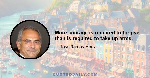 More courage is required to forgive than is required to take up arms.