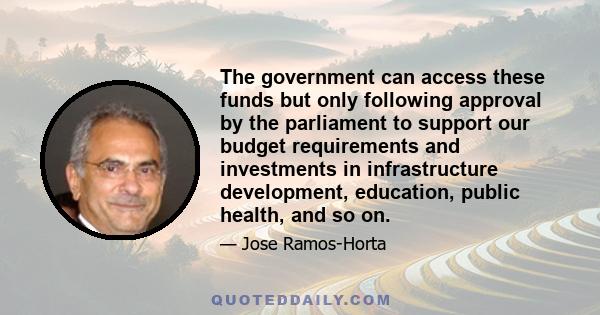 The government can access these funds but only following approval by the parliament to support our budget requirements and investments in infrastructure development, education, public health, and so on.