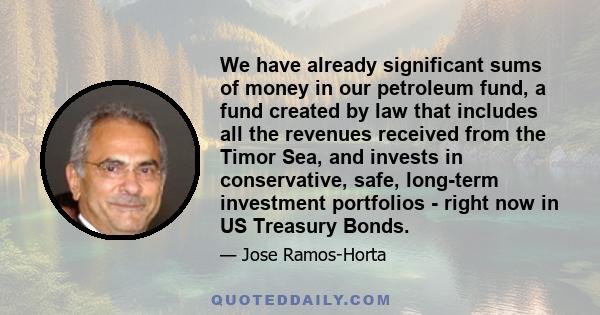 We have already significant sums of money in our petroleum fund, a fund created by law that includes all the revenues received from the Timor Sea, and invests in conservative, safe, long-term investment portfolios -