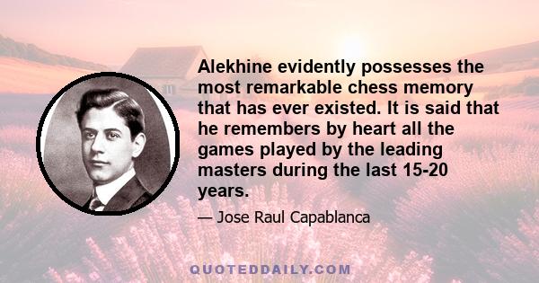 Alekhine evidently possesses the most remarkable chess memory that has ever existed. It is said that he remembers by heart all the games played by the leading masters during the last 15-20 years.