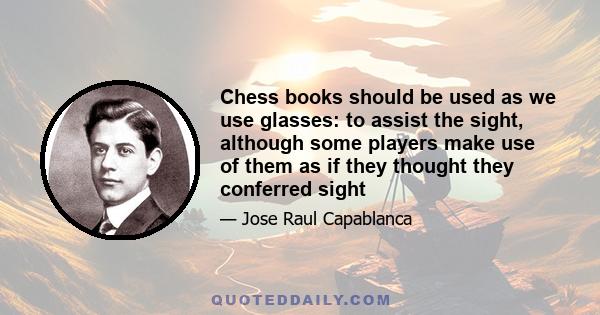 Chess books should be used as we use glasses: to assist the sight, although some players make use of them as if they thought they conferred sight