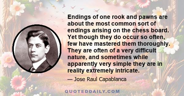 Endings of one rook and pawns are about the most common sort of endings arising on the chess board. Yet though they do occur so often, few have mastered them thoroughly. They are often of a very difficult nature, and