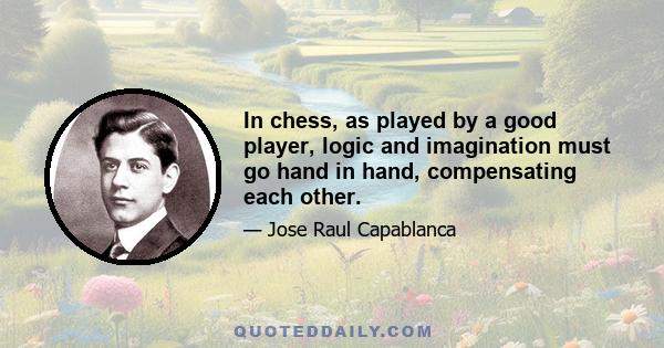 In chess, as played by a good player, logic and imagination must go hand in hand, compensating each other.