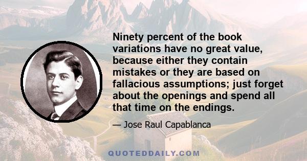 Ninety percent of the book variations have no great value, because either they contain mistakes or they are based on fallacious assumptions; just forget about the openings and spend all that time on the endings.