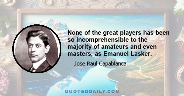 None of the great players has been so incomprehensible to the majority of amateurs and even masters, as Emanuel Lasker.