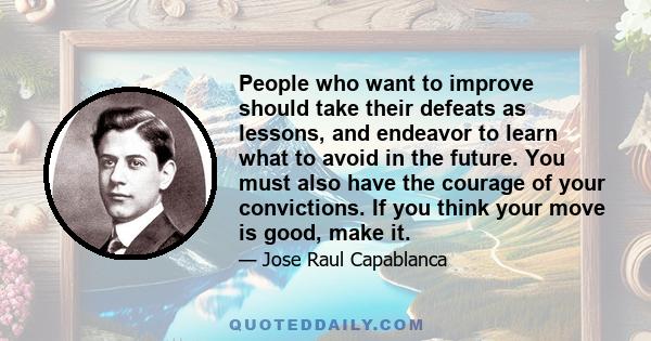 People who want to improve should take their defeats as lessons, and endeavor to learn what to avoid in the future. You must also have the courage of your convictions. If you think your move is good, make it.