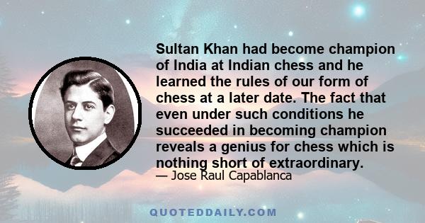 Sultan Khan had become champion of India at Indian chess and he learned the rules of our form of chess at a later date. The fact that even under such conditions he succeeded in becoming champion reveals a genius for