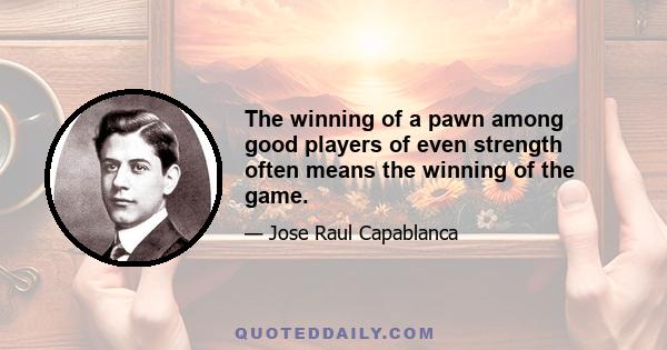 The winning of a pawn among good players of even strength often means the winning of the game.