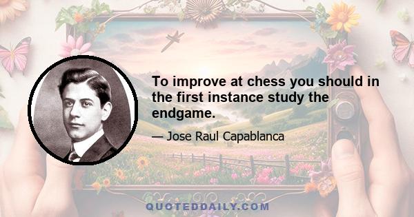 To improve at chess you should in the first instance study the endgame.